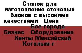  Станок для изготовление стеновых блоков с высокими качествами › Цена ­ 311 592 799 - Все города Бизнес » Оборудование   . Ханты-Мансийский,Когалым г.